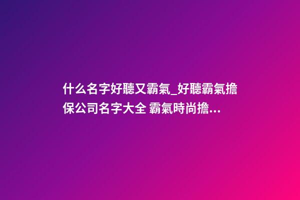 什么名字好聽又霸氣_好聽霸氣擔保公司名字大全 霸氣時尚擔保公司起名-第1張-公司起名-玄機派